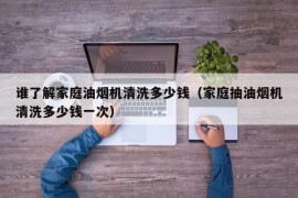 谁了解家庭油烟机清洗多少钱（家庭抽油烟机清洗多少钱一次）