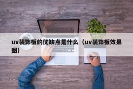 uv装饰板的优缺点是什么（uv装饰板效果图）