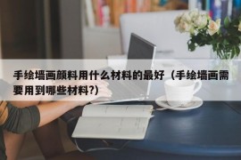 手绘墙画颜料用什么材料的最好（手绘墙画需要用到哪些材料?）