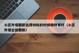 小区外墙翻新选择材料的时候哪种更好（小区外墙全部翻新）