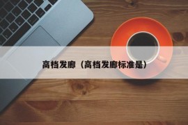 高档发廊（高档发廊标准是）