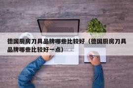 德国厨房刀具品牌哪些比较好（德国厨房刀具品牌哪些比较好一点）