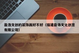 盈浩文创的装饰画好不好（福建盈浩文化创意有限公司）