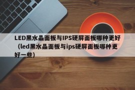 LED黑水晶面板与IPS硬屏面板哪种更好（led黑水晶面板与ips硬屏面板哪种更好一些）