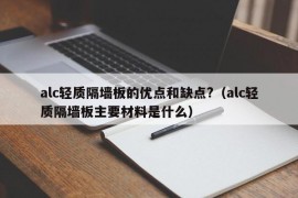 alc轻质隔墙板的优点和缺点?（alc轻质隔墙板主要材料是什么）