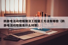 防静电活动地板做法工程施工方法有哪些（防静电活动地板有什么材质）