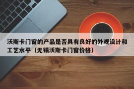 沃斯卡门窗的产品是否具有良好的外观设计和工艺水平（无锡沃斯卡门窗价格）