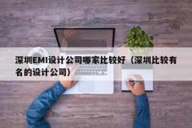 深圳EMI设计公司哪家比较好（深圳比较有名的设计公司）