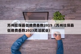 苏州社保最低缴费基数2019（苏州社保最低缴费基数2023灵活就业）