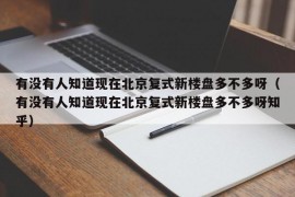 有没有人知道现在北京复式新楼盘多不多呀（有没有人知道现在北京复式新楼盘多不多呀知乎）