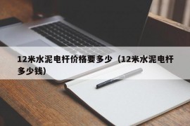 12米水泥电杆价格要多少（12米水泥电杆多少钱）