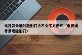 电视背景墙的隐形门会不会不方便呢（电视墙背景墙隐形门）