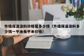 外墙保温涂料价格是多少钱（外墙保温涂料多少钱一平米每平米价格）