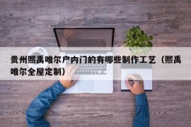 贵州熙禹唯尔户内门的有哪些制作工艺（熙禹唯尔全屋定制）