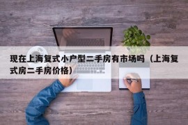 现在上海复式小户型二手房有市场吗（上海复式房二手房价格）