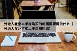 外地人北京二手房购买的时候需要提供什么（外地人在北京买二手房限购吗）