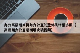 办公高隔断如何与办公室的整体风格相协调（高隔断办公室隔断墙安装视频）