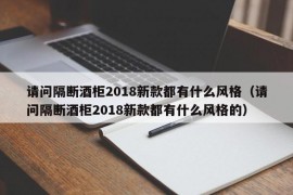 请问隔断酒柜2018新款都有什么风格（请问隔断酒柜2018新款都有什么风格的）