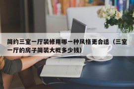 简约三室一厅装修用哪一种风格更合适（三室一厅的房子简装大概多少钱）