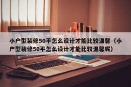 小户型装修50平怎么设计才能比较温馨（小户型装修50平怎么设计才能比较温馨呢）