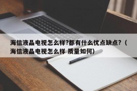 海信液晶电视怎么样?都有什么优点缺点?（海信液晶电视怎么样 质量如何）