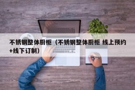 不锈钢整体厨柜（不锈钢整体厨柜 线上预约+线下订制）