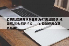 口袋妖怪黑白草系主角,吊灯鬼,细胞偶,红霸鳄,三头龙配招应...（口袋妖怪黑白草系最强）