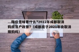 ...限价意味着什么?2022年成都取消购房落户政策?（成都房子2021年会取消限购吗）