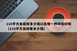 110平方米装修多少钱以及哪一种风格好呢（110平方装修要多少钱）