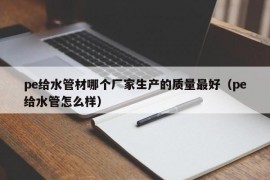 pe给水管材哪个厂家生产的质量最好（pe给水管怎么样）