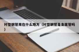 衬塑钢管用在什么地方（衬塑钢管是金属管吗）