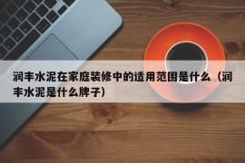 润丰水泥在家庭装修中的适用范围是什么（润丰水泥是什么牌子）