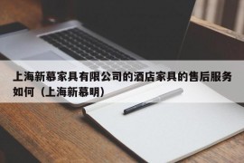 上海新慕家具有限公司的酒店家具的售后服务如何（上海新慕明）