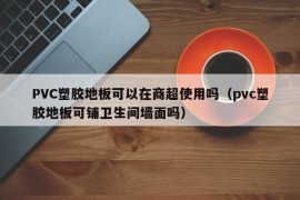 PVC塑胶地板可以在商超使用吗（pvc塑胶地板可铺卫生间墙面吗）