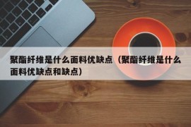 聚酯纤维是什么面料优缺点（聚酯纤维是什么面料优缺点和缺点）