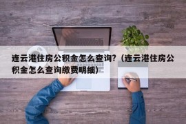 连云港住房公积金怎么查询?（连云港住房公积金怎么查询缴费明细）