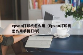 epson打印机怎么用（Epson打印机怎么用手机打印）