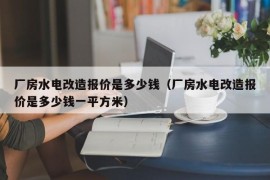 厂房水电改造报价是多少钱（厂房水电改造报价是多少钱一平方米）