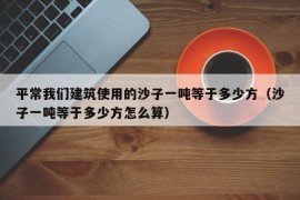 平常我们建筑使用的沙子一吨等于多少方（沙子一吨等于多少方怎么算）