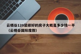 云栖谷120装修好的房子大概是多少钱一平（云栖谷国际度假）