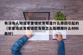 有没有人知道家里墙纸发霉是什么原因引起的（家里墙纸发霉墙壁发霉怎么处理用什么材料最好）