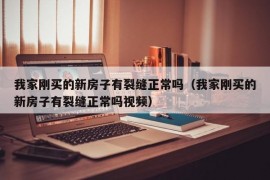 我家刚买的新房子有裂缝正常吗（我家刚买的新房子有裂缝正常吗视频）