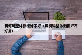 澳柯玛整体橱柜好不好（澳柯玛整体橱柜好不好用）