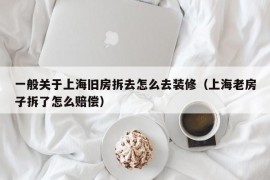 一般关于上海旧房拆去怎么去装修（上海老房子拆了怎么赔偿）