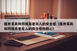 医养家具如何提高老年人的安全感（医养家具如何提高老年人的安全感和耐心）