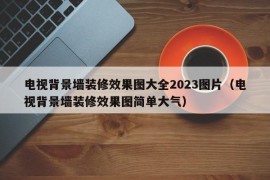 电视背景墙装修效果图大全2023图片（电视背景墙装修效果图简单大气）