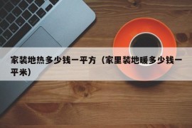 家装地热多少钱一平方（家里装地暖多少钱一平米）