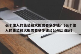 买个住人的集装箱大概需要多少钱?（买个住人的集装箱大概需要多少钱台台州活动房）