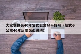 大家觉得买40年复式公寓好不好呀（复式小公寓40年后要怎么缴税）