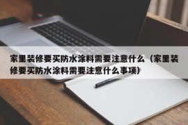 家里装修要买防水涂料需要注意什么（家里装修要买防水涂料需要注意什么事项）